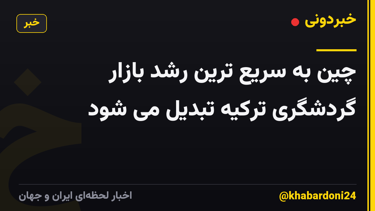 چین به سریع ترین رشد بازار گردشگری ترکیه تبدیل می شود
