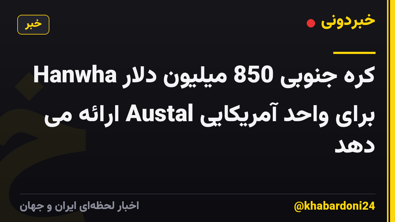 Hanwha کره جنوبی 850 میلیون دلار برای واحد آمریکایی Austal ارائه می دهد