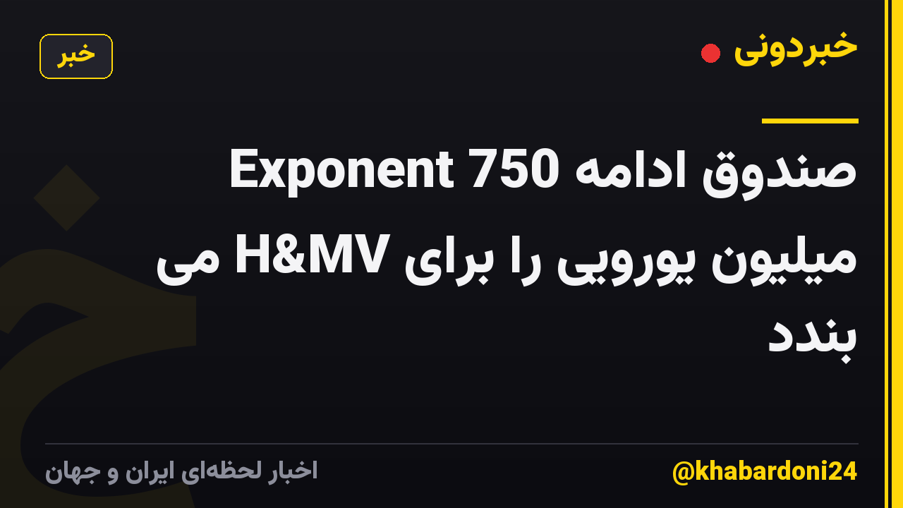 Exponent صندوق ادامه 750 میلیون یورویی را برای H&MV می بندد