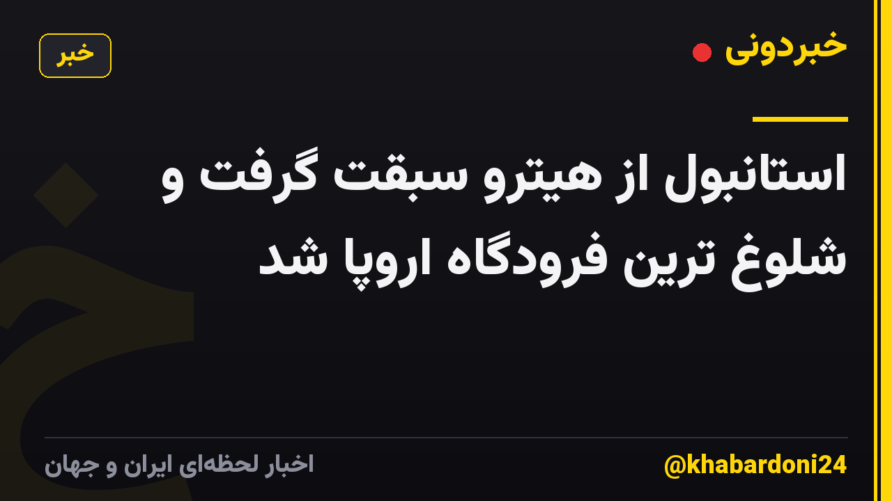 استانبول از هیترو سبقت گرفت و شلوغ ترین فرودگاه اروپا شد