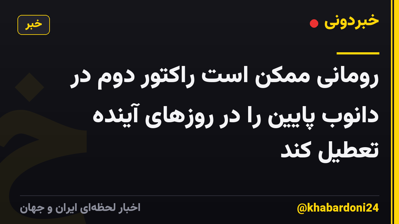 رومانی ممکن است راکتور دوم در دانوب پایین را در روزهای آینده تعطیل کند
