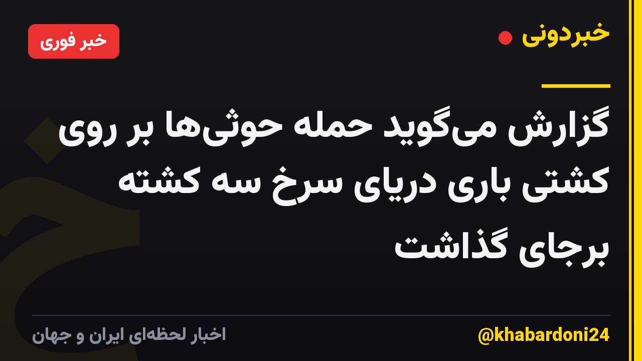گزارش میگوید حمله حوثیها بر روی کشتی باری دریای سرخ سه کشته برجای گذاشت