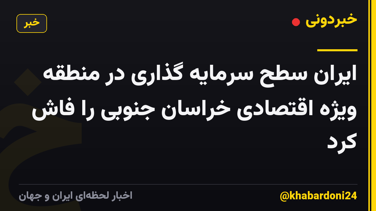 ایران سطح سرمایه گذاری در منطقه ویژه اقتصادی خراسان جنوبی را فاش کرد