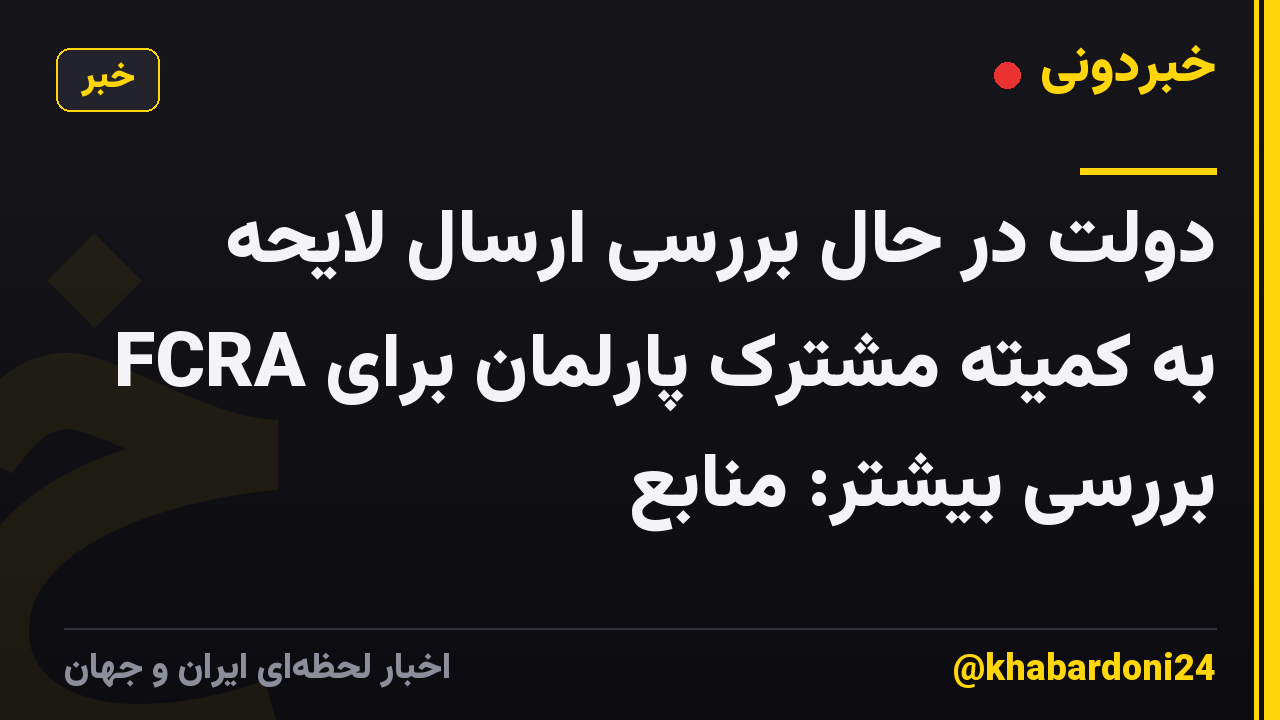 دولت در حال بررسی ارسال لایحه FCRA به کمیته مشترک پارلمان برای بررسی بیشتر: منابع