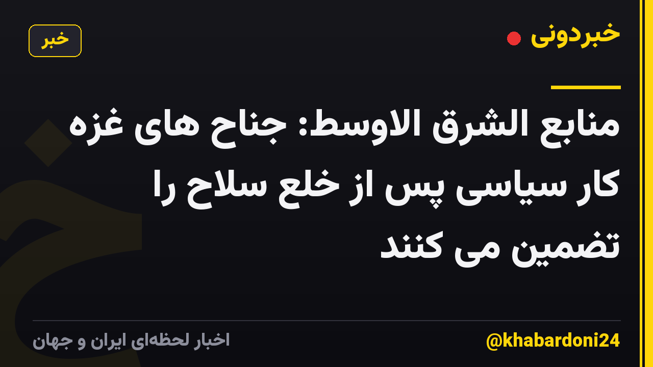 منابع الشرق الاوسط: جناح های غزه کار سیاسی پس از خلع سلاح را تضمین می کنند