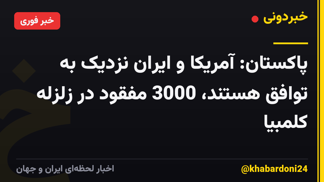 پاکستان: آمریکا و ایران نزدیک به توافق هستند، 3000 مفقود در زلزله کلمبیا