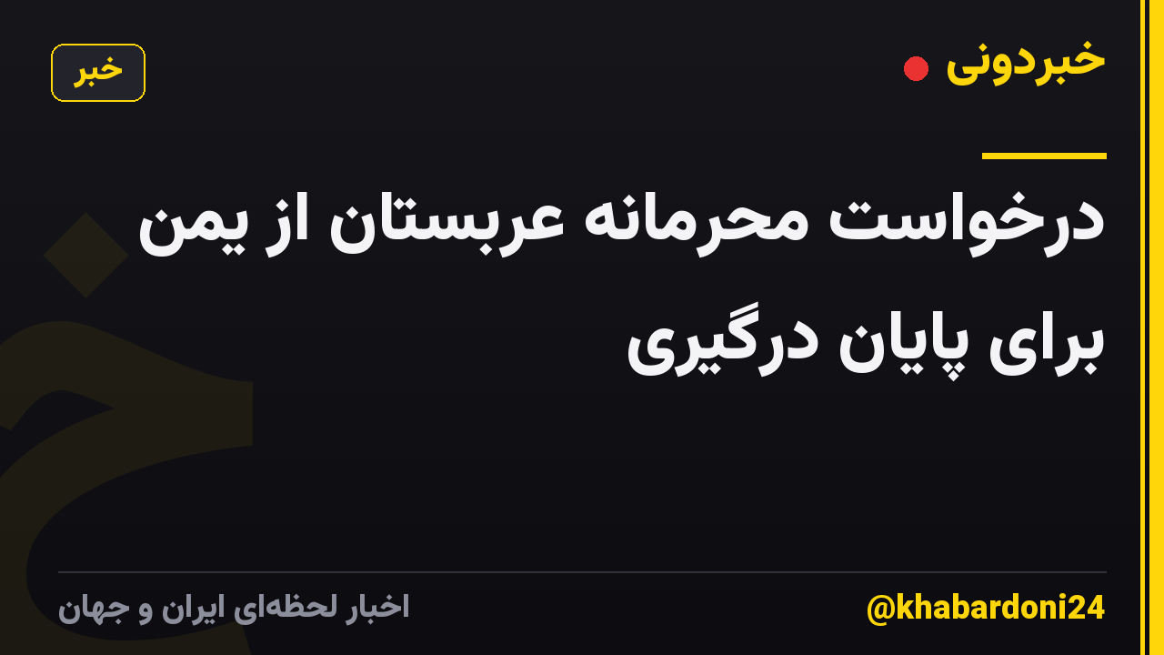 درخواست محرمانه عربستان از یمن برای پایان درگیری