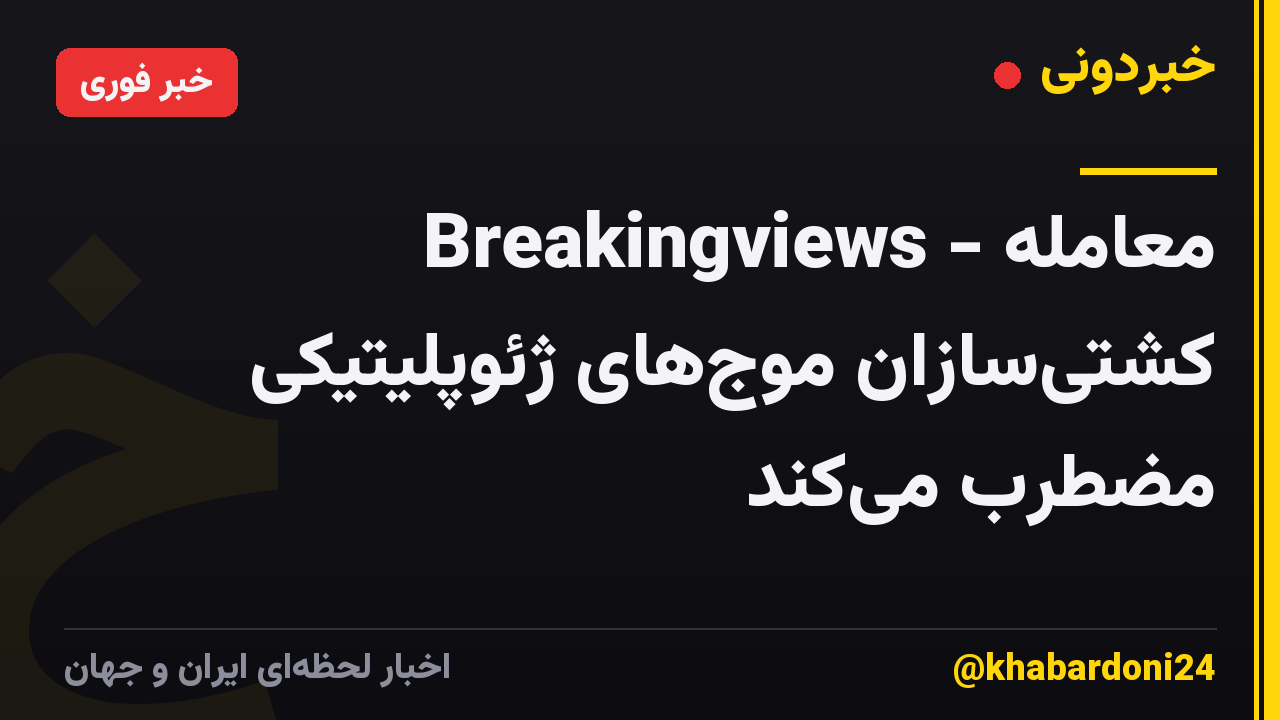 Breakingviews - معامله کشتیسازان موجهای ژئوپلیتیکی مضطرب میکند