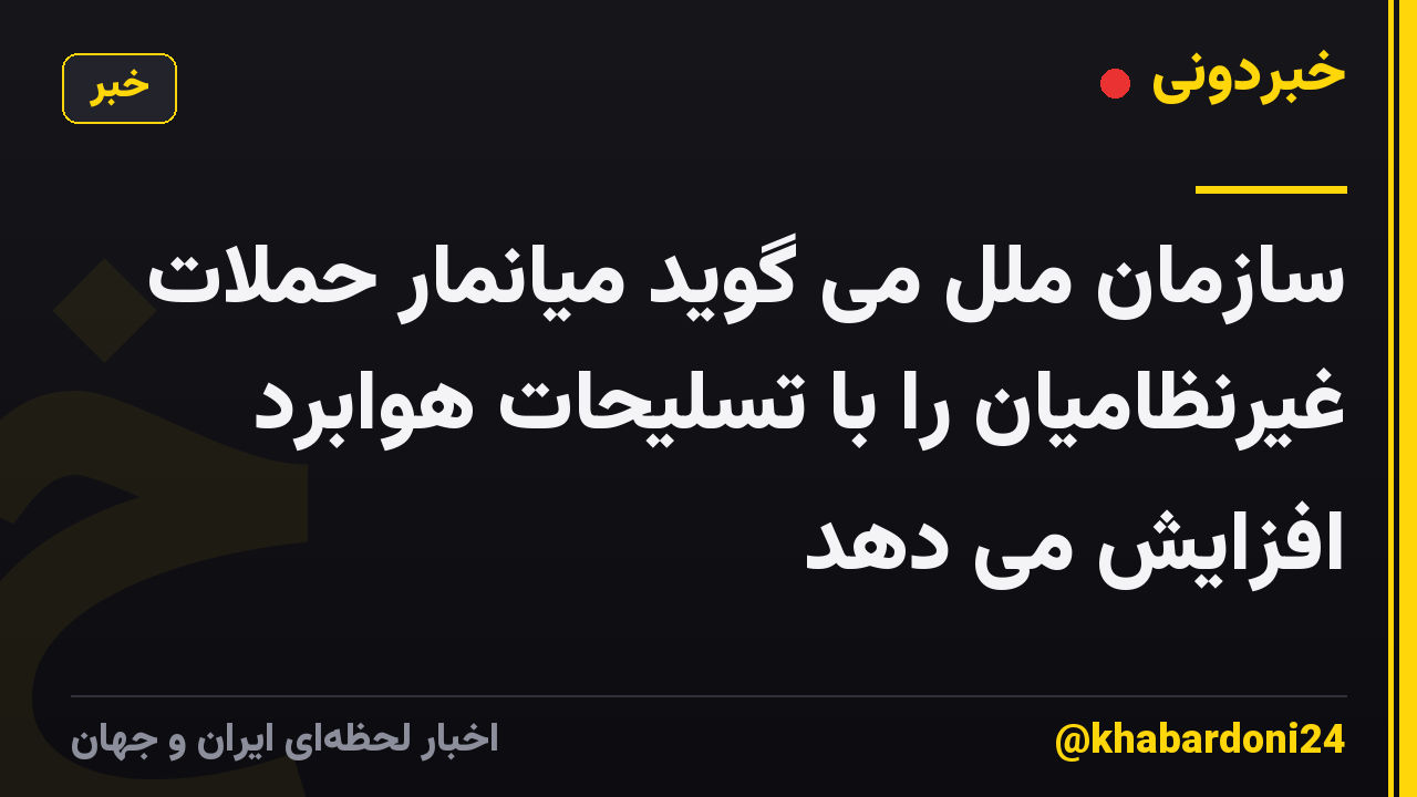 سازمان ملل می گوید میانمار حملات غیرنظامیان را با تسلیحات هوابرد افزایش می دهد