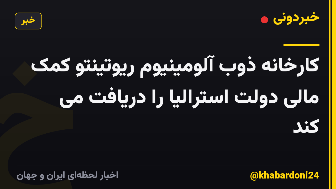 کارخانه ذوب آلومینیوم ریوتینتو کمک مالی دولت استرالیا را دریافت می کند