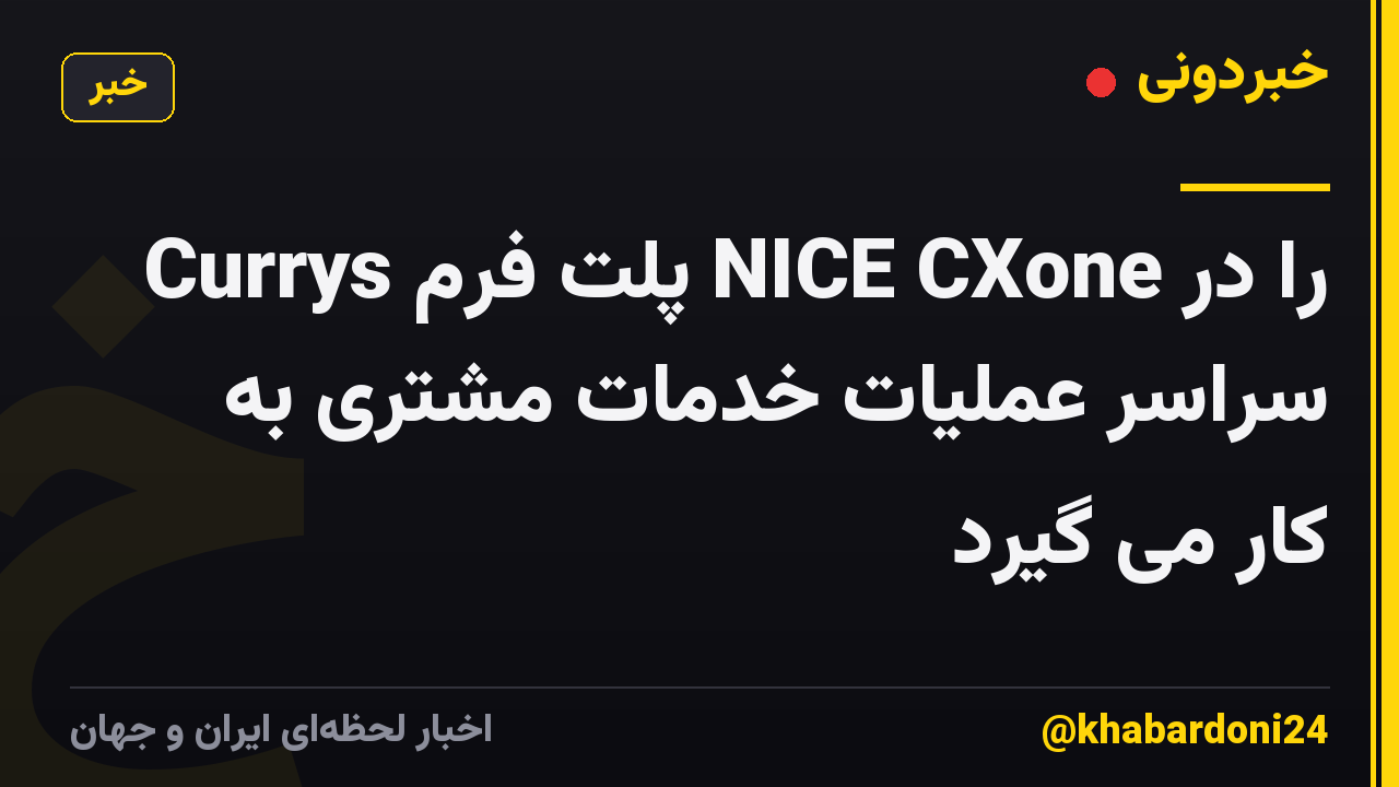 Currys پلت فرم NICE CXone را در سراسر عملیات خدمات مشتری به کار می گیرد