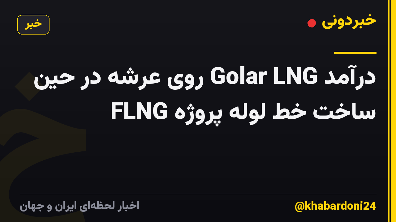 درآمد Golar LNG روی عرشه در حین ساخت خط لوله پروژه FLNG