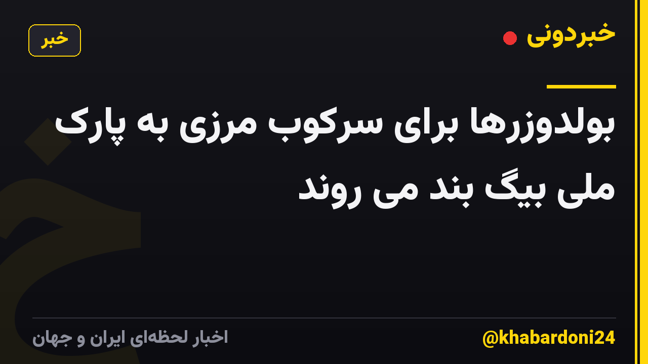 بولدوزرها برای سرکوب مرزی به پارک ملی بیگ بند می روند