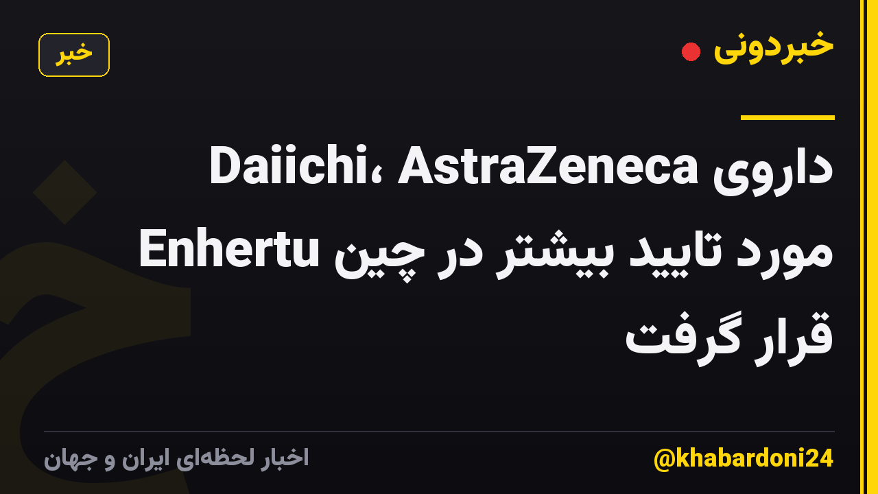 داروی Daiichi، AstraZeneca Enhertu مورد تایید بیشتر در چین قرار گرفت