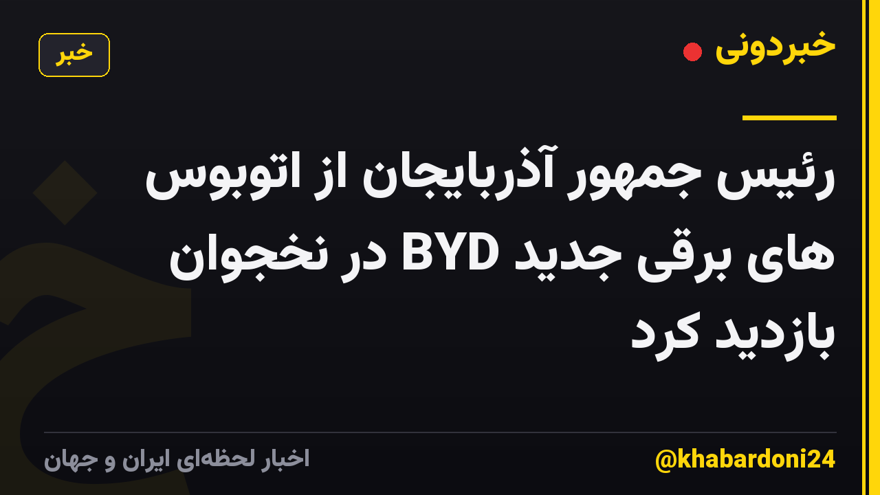 رئیس جمهور آذربایجان از اتوبوس های برقی جدید BYD در نخجوان بازدید کرد