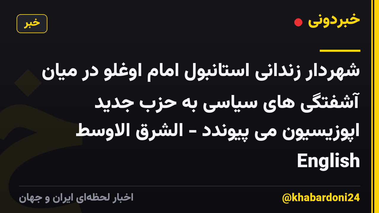 شهردار زندانی استانبول امام اوغلو در میان آشفتگی های سیاسی به حزب جدید اپوزیسیون می پیوندد - الشرق الاوسط English