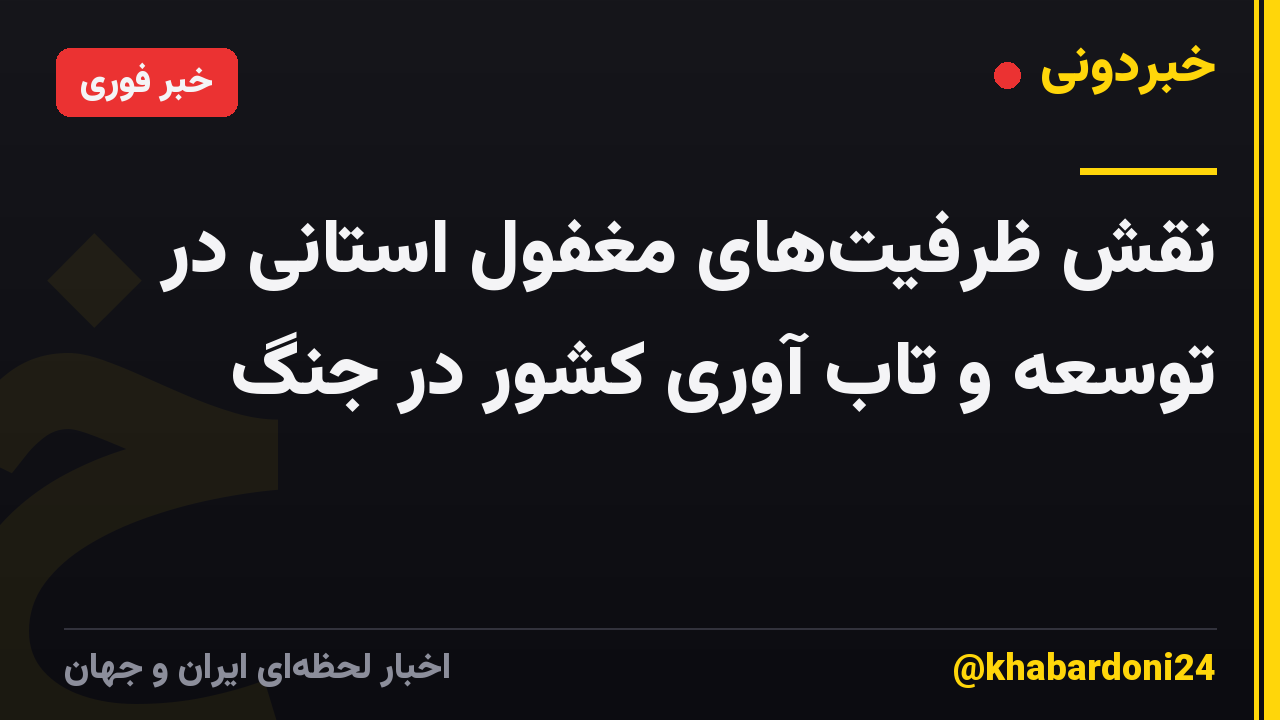 نقش ظرفیتهای مغفول استانی در توسعه و تاب آوری کشور در جنگ