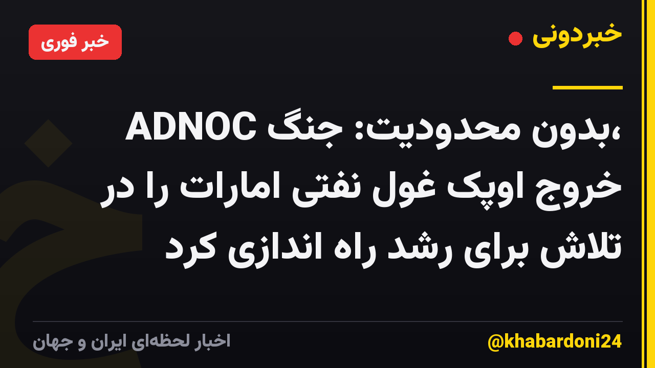 ADNOC بدون محدودیت: جنگ، خروج اوپک غول نفتی امارات را در تلاش برای رشد راه اندازی کرد