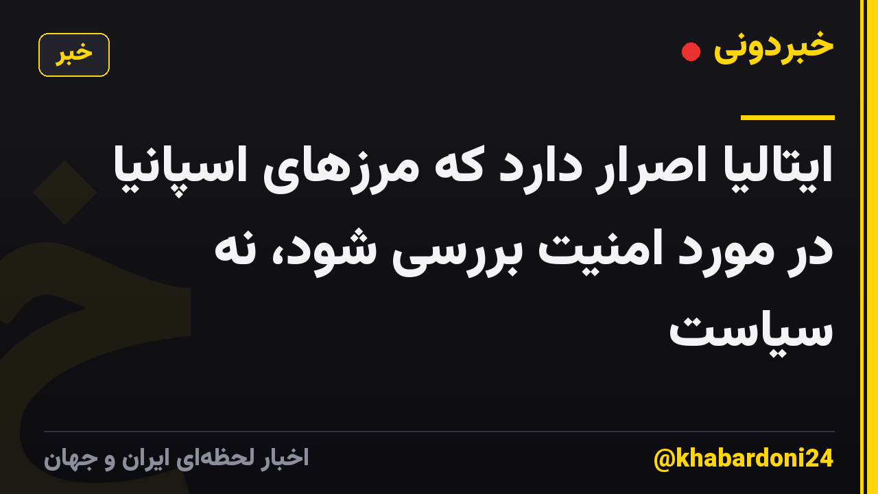 ایتالیا اصرار دارد که مرزهای اسپانیا در مورد امنیت بررسی شود، نه سیاست