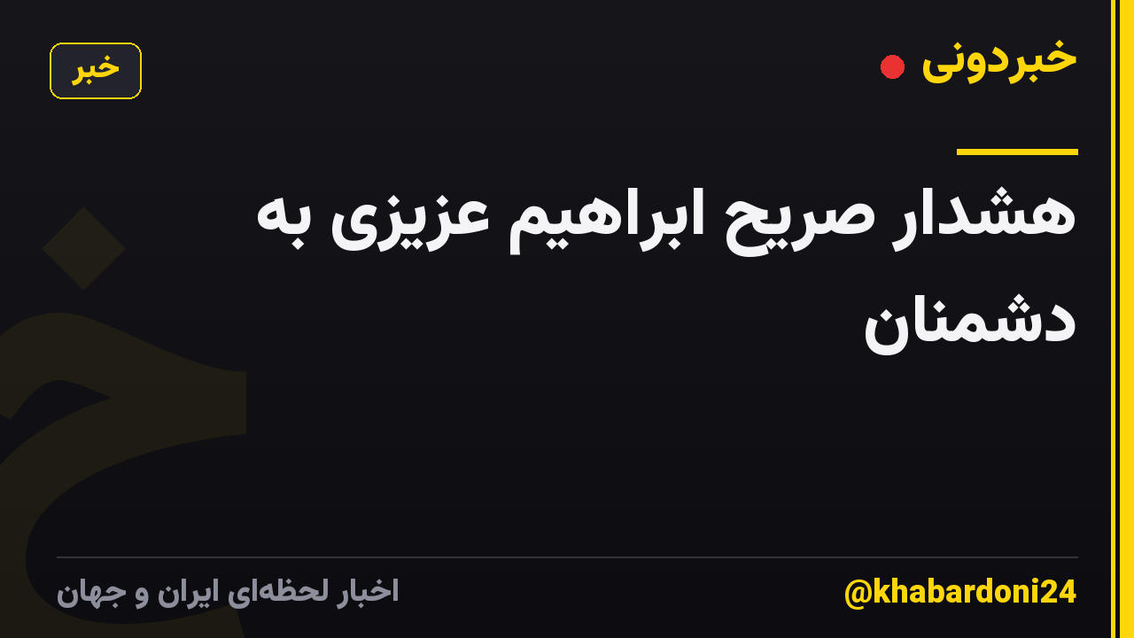 هشدار صریح ابراهیم عزیزی به دشمنان