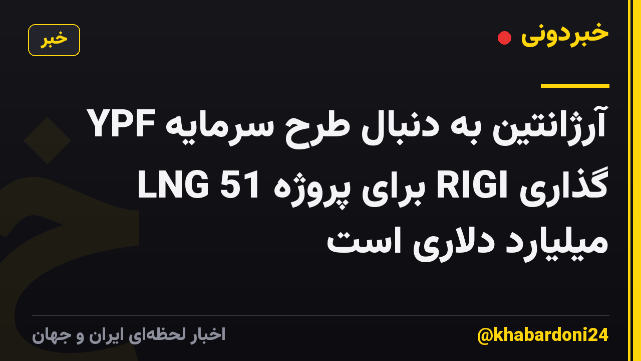 YPF آرژانتین به دنبال طرح سرمایه گذاری RIGI برای پروژه LNG 51 میلیارد دلاری است