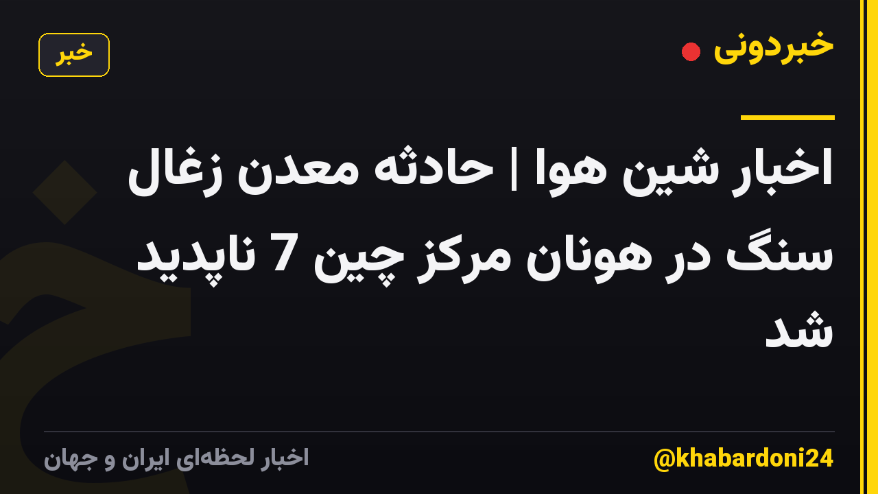 اخبار شین هوا | حادثه معدن زغال سنگ در هونان مرکز چین 7 ناپدید شد