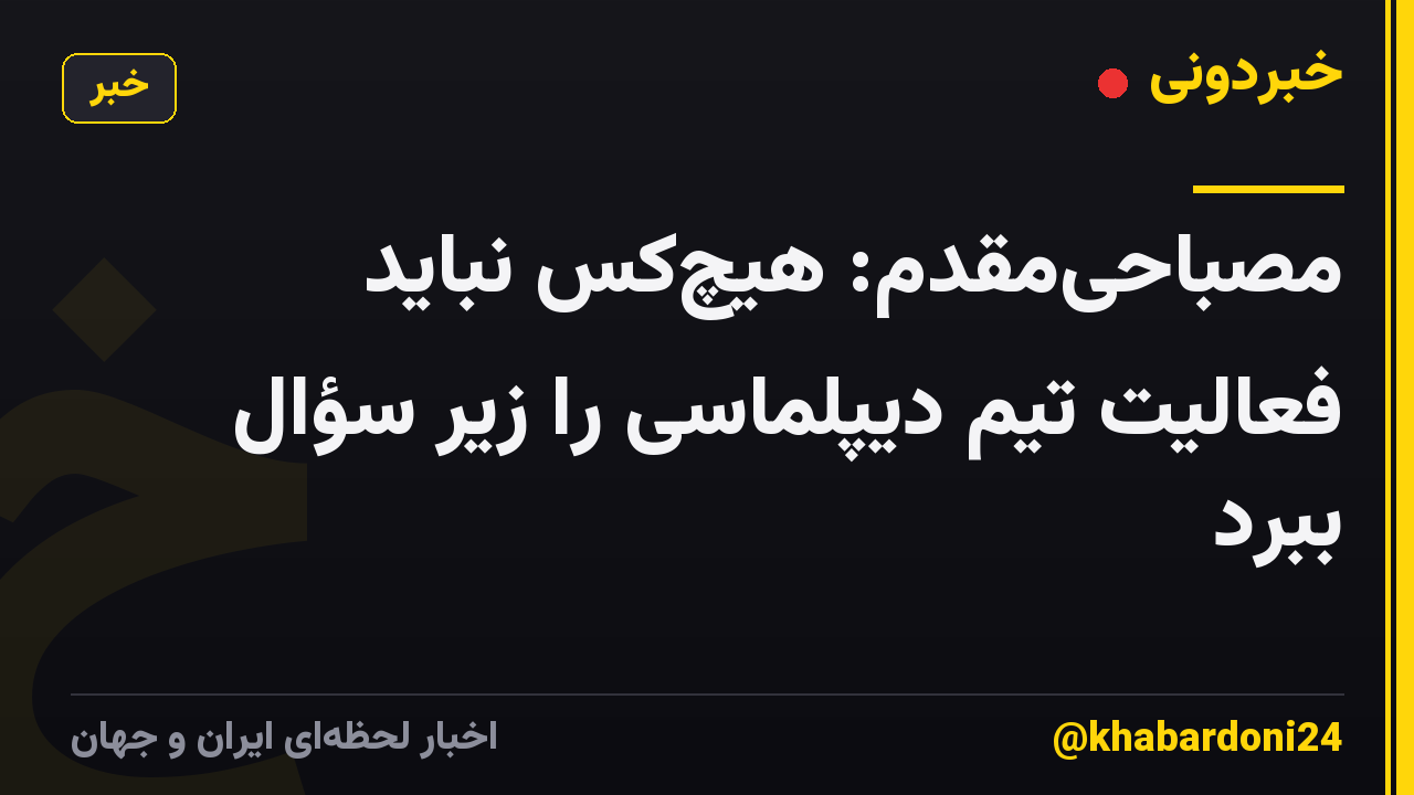 مصباحیمقدم: هیچکس نباید فعالیت تیم دیپلماسی را زیر سؤال ببرد