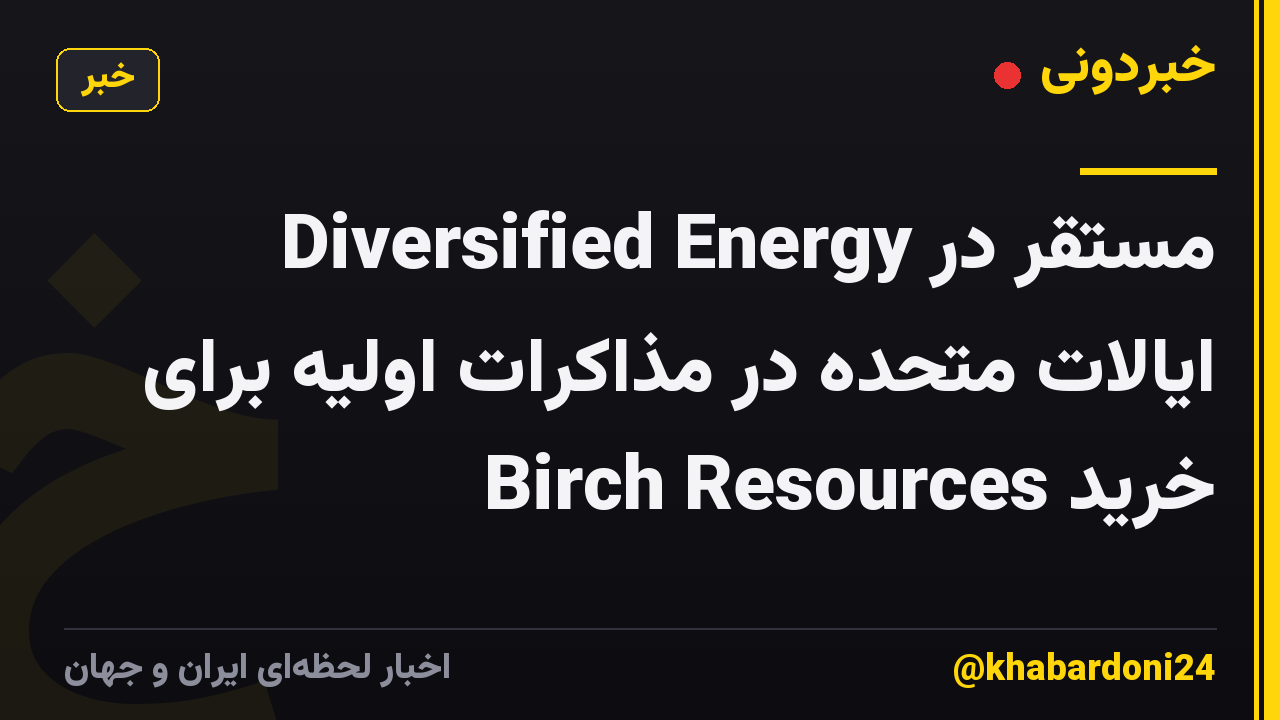 Diversified Energy مستقر در ایالات متحده در مذاکرات اولیه برای خرید Birch Resources