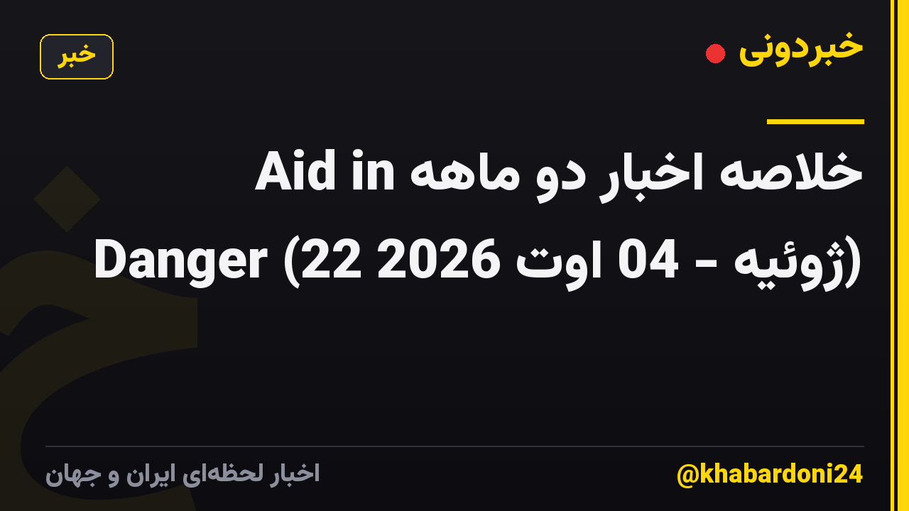 خلاصه اخبار دو ماهه Aid in Danger (22 ژوئیه - 04 اوت 2026)