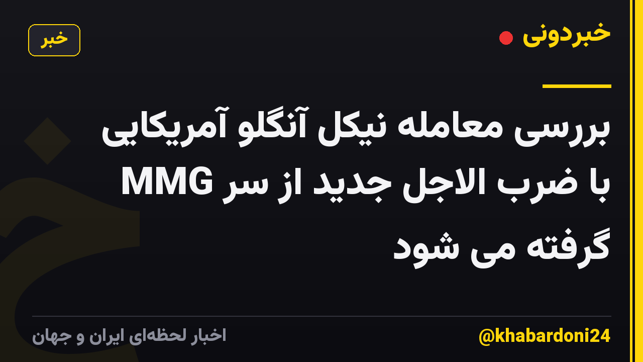 بررسی معامله نیکل آنگلو آمریکایی MMG با ضرب الاجل جدید از سر گرفته می شود
