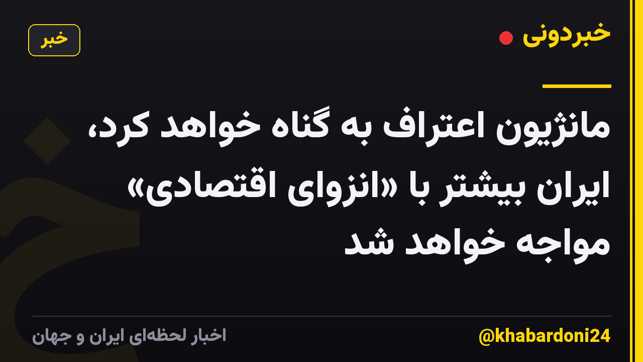 مانژیون اعتراف به گناه خواهد کرد، ایران بیشتر با «انزوای اقتصادی» مواجه خواهد شد