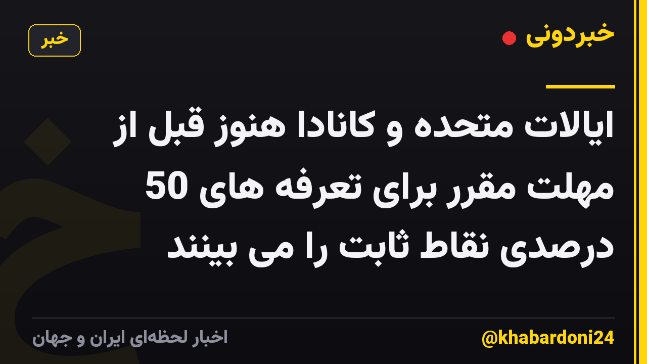 ایالات متحده و کانادا هنوز قبل از مهلت مقرر برای تعرفه های 50 درصدی نقاط ثابت را می بینند