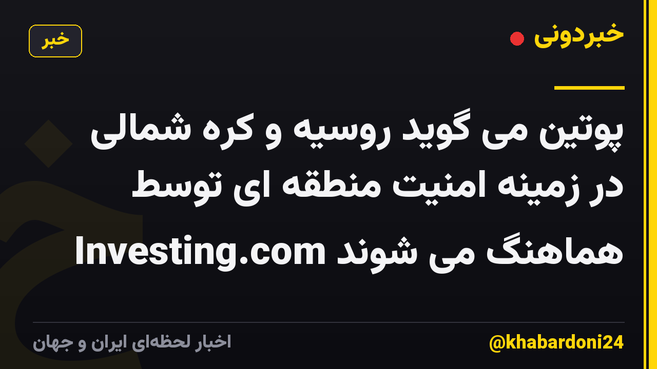 پوتین می گوید روسیه و کره شمالی در زمینه امنیت منطقه ای توسط Investing.com هماهنگ می شوند