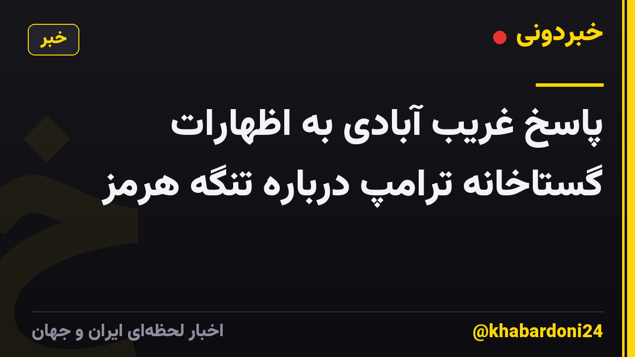 پاسخ غریب آبادی به اظهارات گستاخانه ترامپ درباره تنگه هرمز