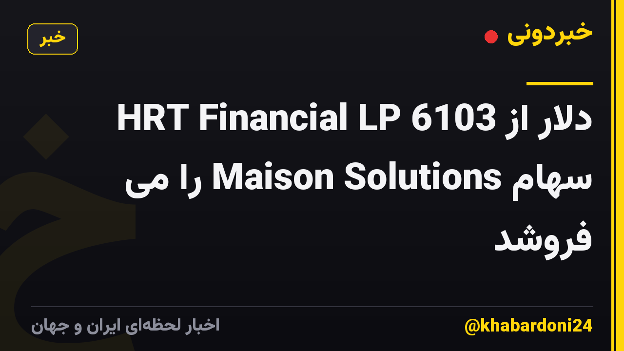 HRT Financial LP 6103 دلار از سهام Maison Solutions را می فروشد