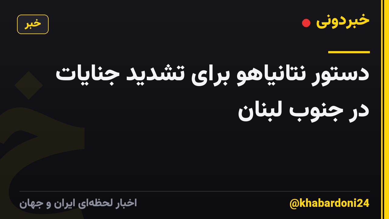دستور نتانیاهو برای تشدید جنایات در جنوب لبنان