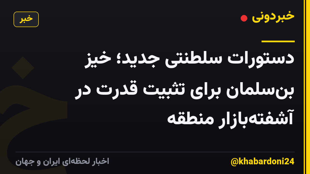 دستورات سلطنتی جدید؛ خیز بنسلمان برای تثبیت قدرت در آشفتهبازار منطقه