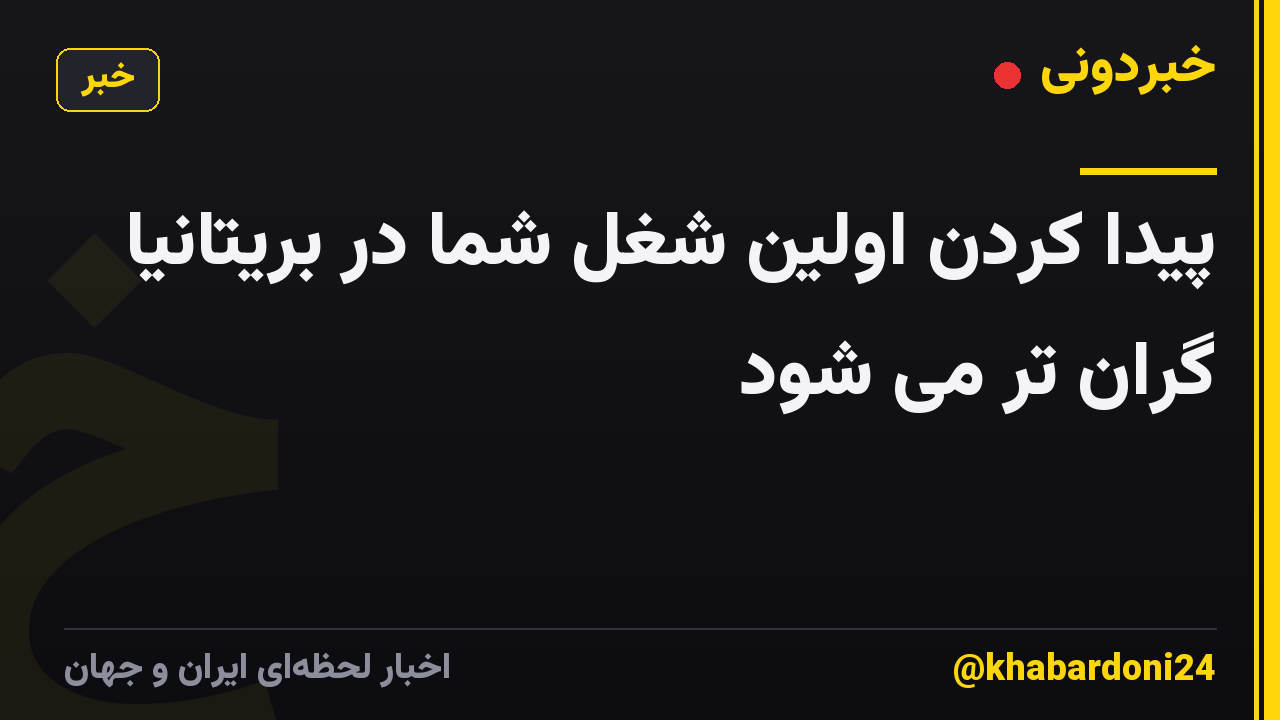 پیدا کردن اولین شغل شما در بریتانیا گران تر می شود