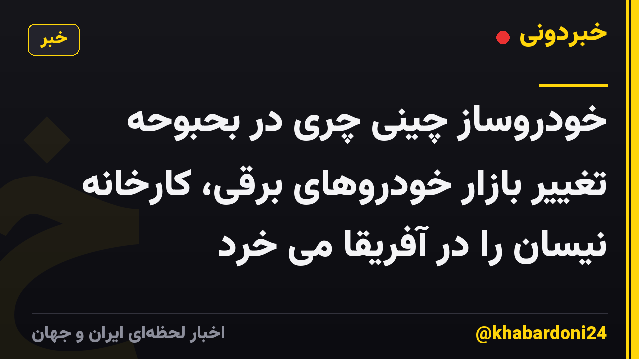 خودروساز چینی چری در بحبوحه تغییر بازار خودروهای برقی، کارخانه نیسان را در آفریقا می خرد
