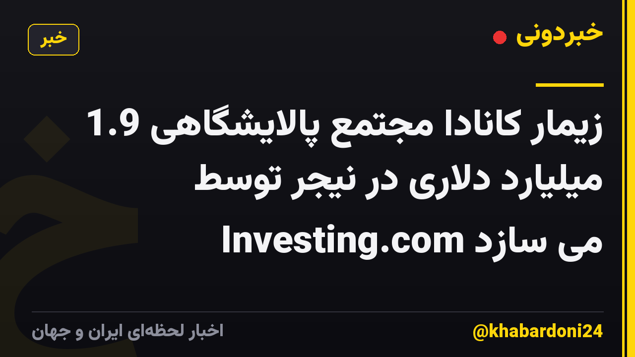 زیمار کانادا مجتمع پالایشگاهی 1.9 میلیارد دلاری در نیجر توسط Investing.com می سازد