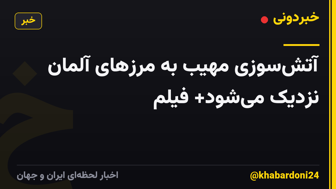آتش‌سوزی مهیب به مرزهای آلمان نزدیک می‌شود+ فیلم