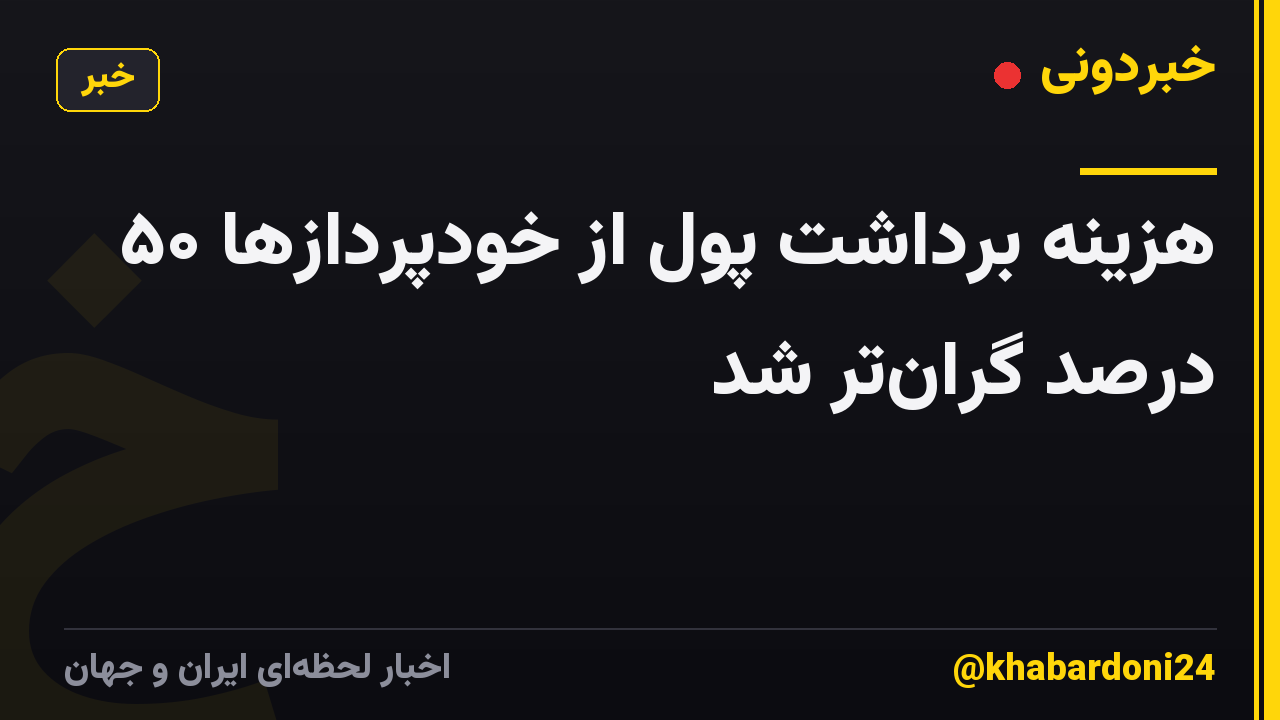 هزینه برداشت پول از خودپردازها ۵۰ درصد گران‌تر شد
