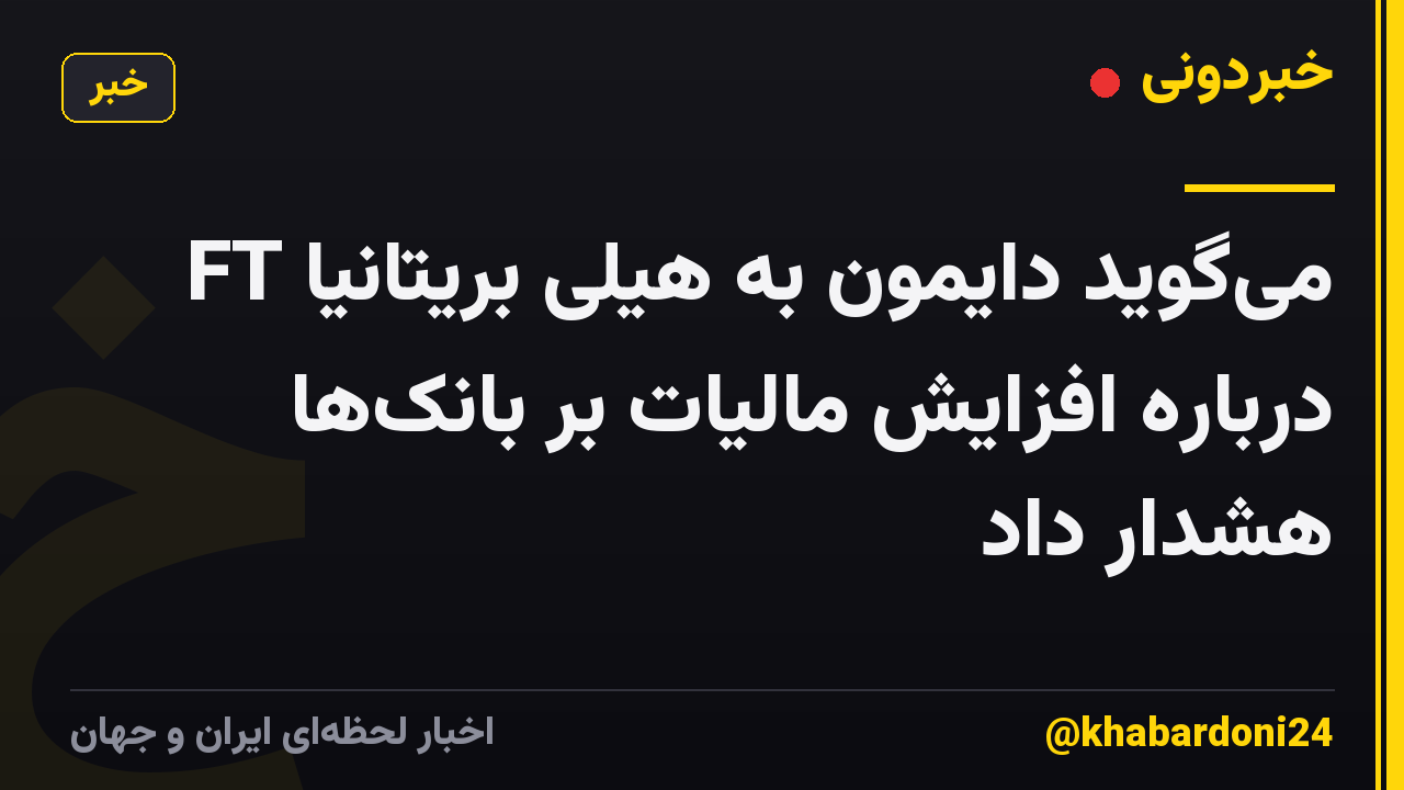 FT میگوید دایمون به هیلی بریتانیا درباره افزایش مالیات بر بانکها هشدار داد