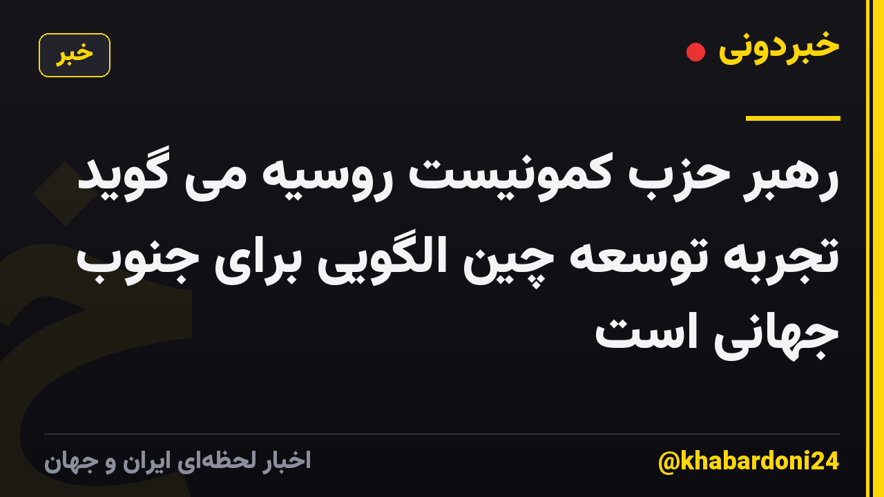 رهبر حزب کمونیست روسیه می گوید تجربه توسعه چین الگویی برای جنوب جهانی است