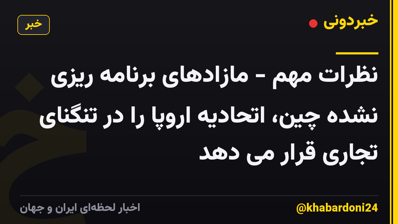 نظرات مهم - مازادهای برنامه ریزی نشده چین، اتحادیه اروپا را در تنگنای تجاری قرار می دهد