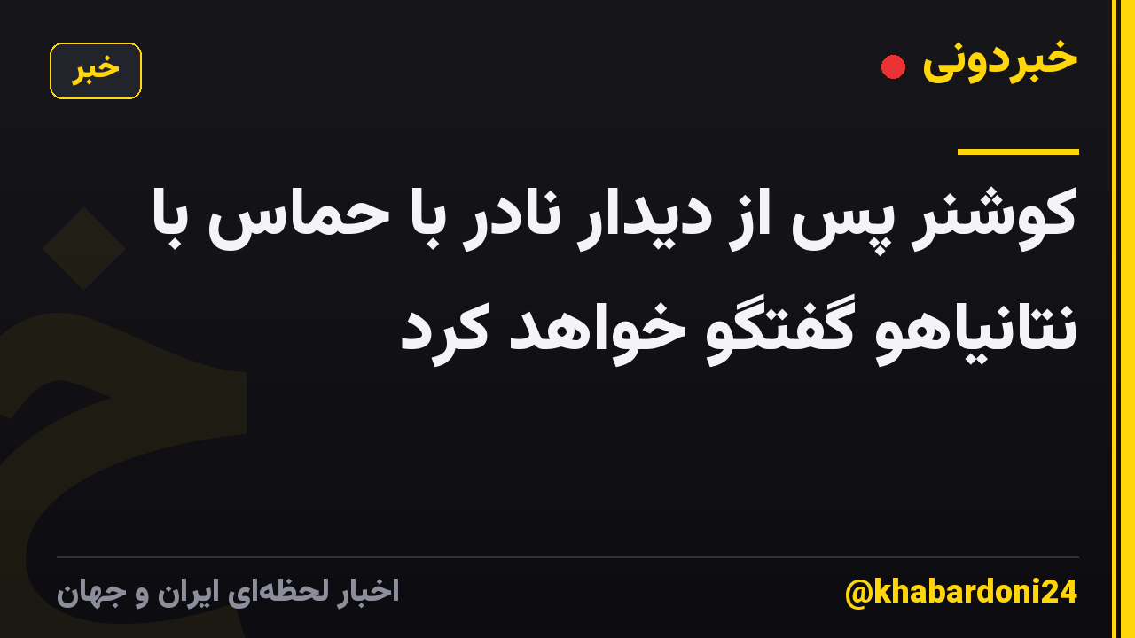 کوشنر پس از دیدار نادر با حماس با نتانیاهو گفتگو خواهد کرد