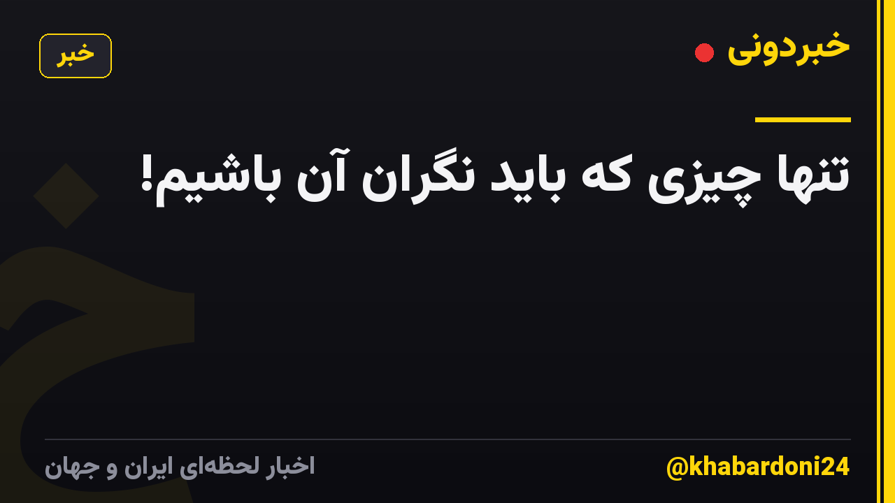 تنها چیزی که باید نگران آن  باشیم!