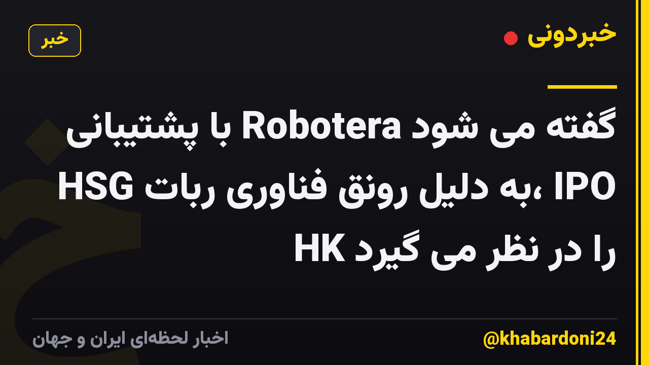 گفته می شود Robotera با پشتیبانی HSG به دلیل رونق فناوری ربات، IPO HK را در نظر می گیرد