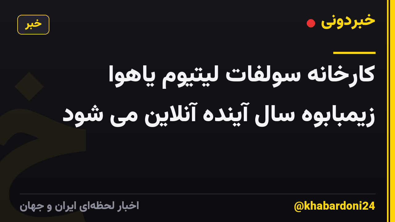 کارخانه سولفات لیتیوم یاهوا زیمبابوه سال آینده آنلاین می شود