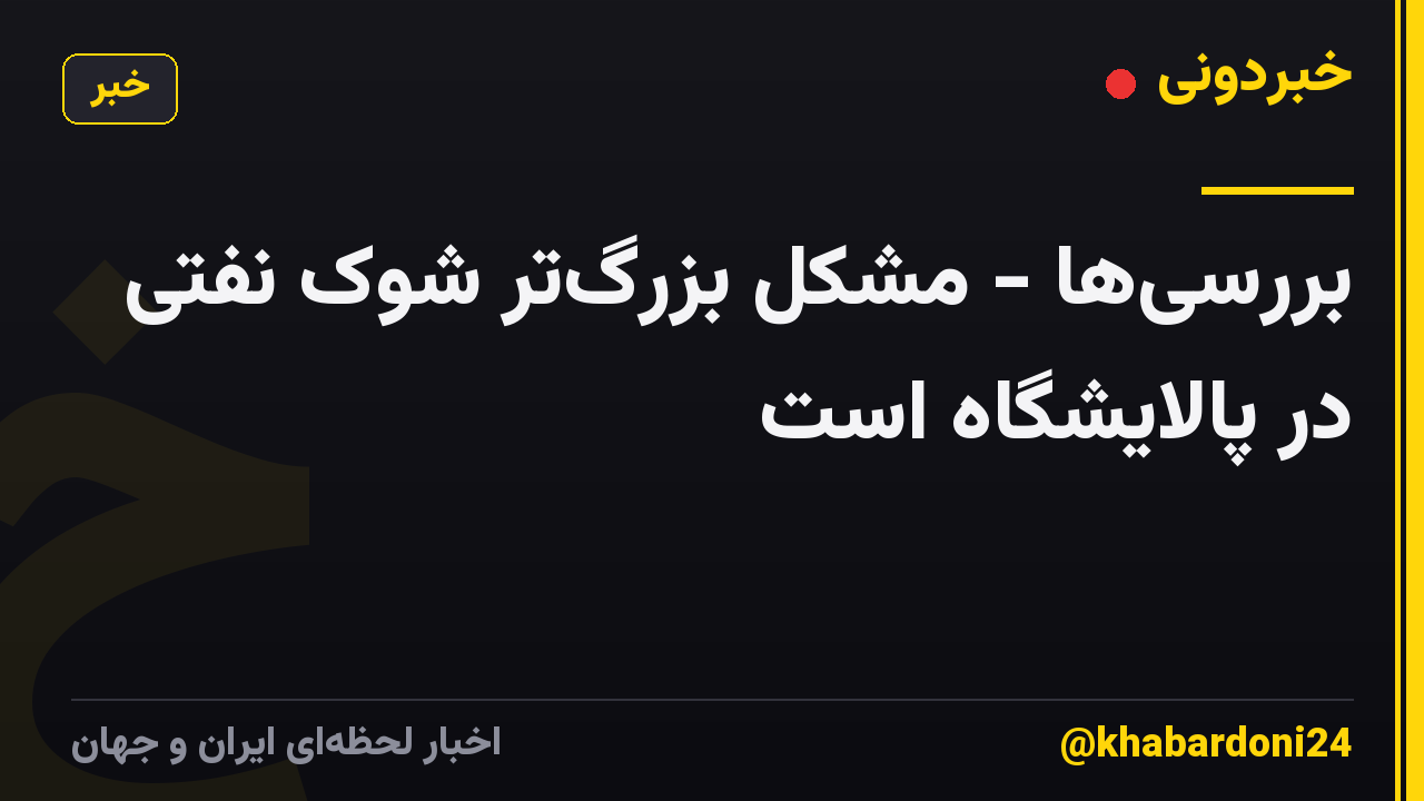 بررسیها - مشکل بزرگتر شوک نفتی در پالایشگاه است